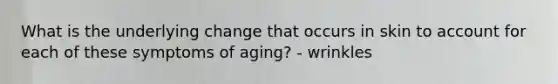 What is the underlying change that occurs in skin to account for each of these symptoms of aging? - wrinkles