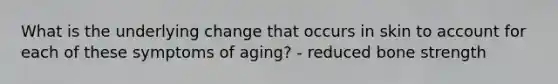 What is the underlying change that occurs in skin to account for each of these symptoms of aging? - reduced bone strength