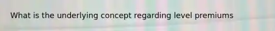 What is the underlying concept regarding level premiums
