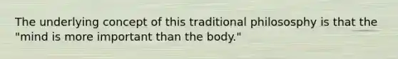 The underlying concept of this traditional philososphy is that the "mind is more important than the body."