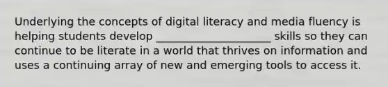 Underlying the concepts of digital literacy and media fluency is helping students develop _____________________ skills so they can continue to be literate in a world that thrives on information and uses a continuing array of new and emerging tools to access it.