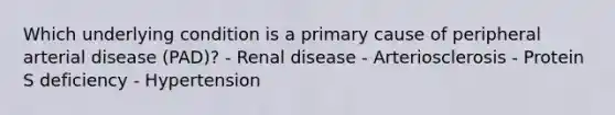 Which underlying condition is a primary cause of peripheral arterial disease (PAD)? - Renal disease - Arteriosclerosis - Protein S deficiency - Hypertension