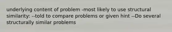 underlying content of problem -most likely to use structural similarity: --told to compare problems or given hint --Do several structurally similar problems