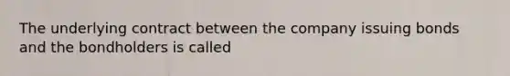 The underlying contract between the company issuing bonds and the bondholders is called