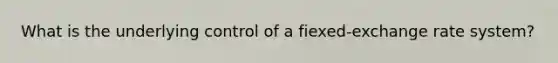 What is the underlying control of a fiexed-exchange rate system?
