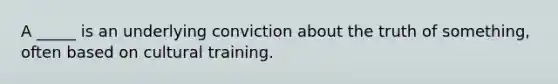 A _____ is an underlying conviction about the truth of something, often based on cultural training.