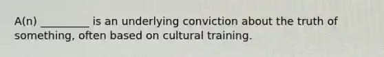 A(n) _________ is an underlying conviction about the truth of something, often based on cultural training.