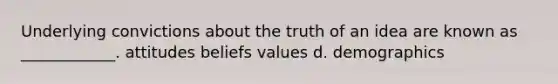 Underlying convictions about the truth of an idea are known as ____________. attitudes beliefs values d. demographics