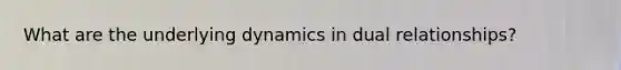 What are the underlying dynamics in dual relationships?