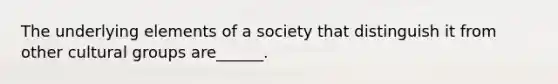 The underlying elements of a society that distinguish it from other cultural groups are______.