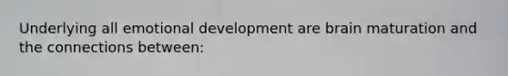 Underlying all emotional development are brain maturation and the connections between: