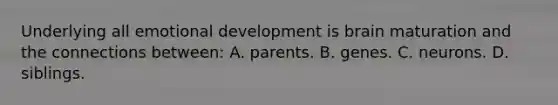 Underlying all emotional development is brain maturation and the connections between: A. parents. B. genes. C. neurons. D. siblings.