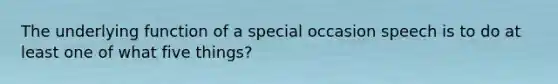 The underlying function of a special occasion speech is to do at least one of what five things?