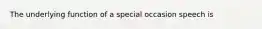 The underlying function of a special occasion speech is