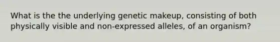 What is the the underlying genetic makeup, consisting of both physically visible and non-expressed alleles, of an organism?