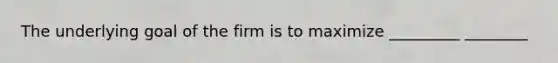 The underlying goal of the firm is to maximize _________ ________