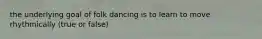 the underlying goal of folk dancing is to learn to move rhythmically (true or false)