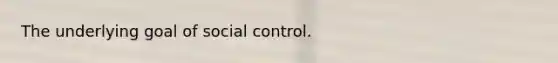 The underlying goal of social control.