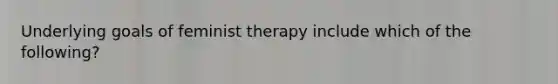 Underlying goals of feminist therapy include which of the following?