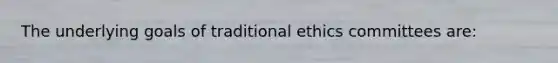 The underlying goals of traditional ethics committees are: