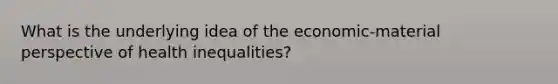 What is the underlying idea of the economic-material perspective of health inequalities?