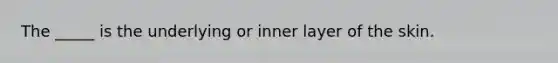 The _____ is the underlying or inner layer of the skin.