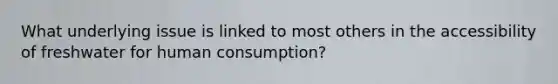 What underlying issue is linked to most others in the accessibility of freshwater for human consumption?