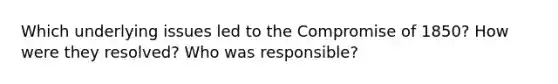 Which underlying issues led to the <a href='https://www.questionai.com/knowledge/kvIKPiDs5Q-compromise-of-1850' class='anchor-knowledge'>compromise of 1850</a>? How were they resolved? Who was responsible?