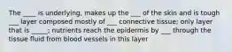 The ____ is underlying, makes up the ___ of the skin and is tough ___ layer composed mostly of ___ connective tissue; only layer that is _____; nutrients reach the epidermis by ___ through the tissue fluid from blood vessels in this layer