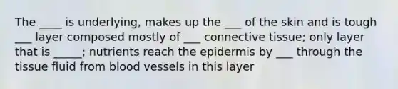 The ____ is underlying, makes up the ___ of the skin and is tough ___ layer composed mostly of ___ connective tissue; only layer that is _____; nutrients reach the epidermis by ___ through the tissue fluid from blood vessels in this layer