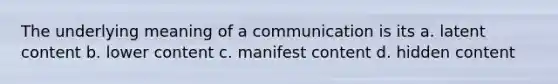 The underlying meaning of a communication is its a. latent content b. lower content c. manifest content d. hidden content