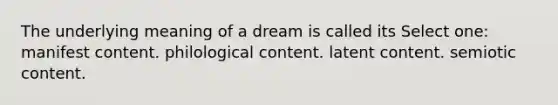 The underlying meaning of a dream is called its Select one: manifest content. philological content. latent content. semiotic content.