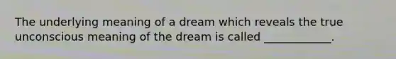 The underlying meaning of a dream which reveals the true unconscious meaning of the dream is called ____________.