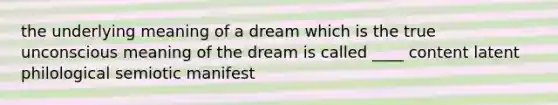 the underlying meaning of a dream which is the true unconscious meaning of the dream is called ____ content latent philological semiotic manifest