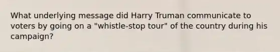 What underlying message did Harry Truman communicate to voters by going on a "whistle-stop tour" of the country during his campaign?