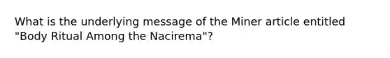 What is the underlying message of the Miner article entitled "Body Ritual Among the Nacirema"?