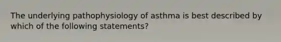 The underlying pathophysiology of asthma is best described by which of the following statements?