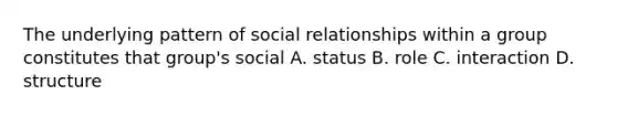 The underlying pattern of social relationships within a group constitutes that group's social A. status B. role C. interaction D. structure