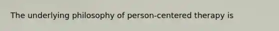 The underlying philosophy of person-centered therapy is