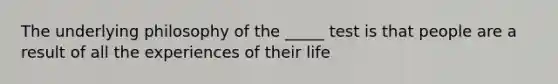 The underlying philosophy of the _____ test is that people are a result of all the experiences of their life