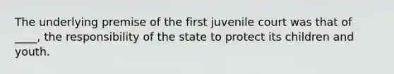 The underlying premise of the first juvenile court was that of ____, the responsibility of the state to protect its children and youth.