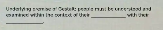 Underlying premise of Gestalt: people must be understood and examined within the context of their _______________ with their ________________.