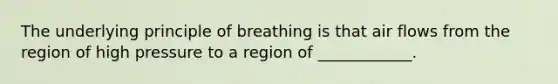 The underlying principle of breathing is that air flows from the region of high pressure to a region of ____________.