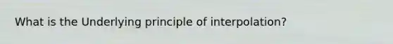 What is the Underlying principle of interpolation?