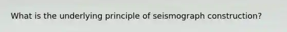 What is the underlying principle of seismograph construction?