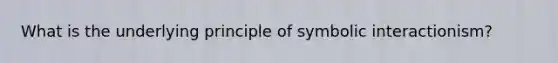 What is the underlying principle of symbolic interactionism?