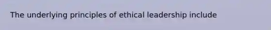 The underlying principles of ethical leadership include