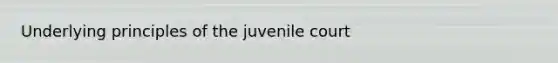 Underlying principles of the juvenile court