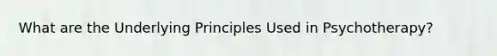 What are the Underlying Principles Used in Psychotherapy?