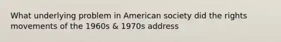 What underlying problem in American society did the rights movements of the 1960s & 1970s address